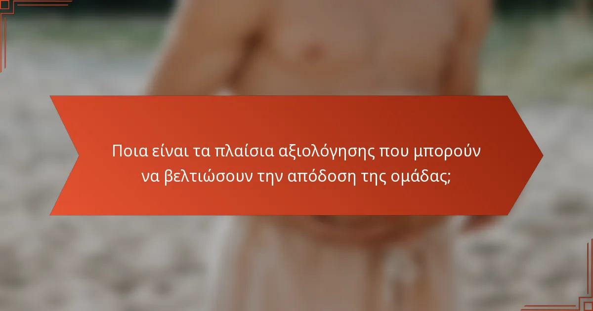 Ποια είναι τα πλαίσια αξιολόγησης που μπορούν να βελτιώσουν την απόδοση της ομάδας;