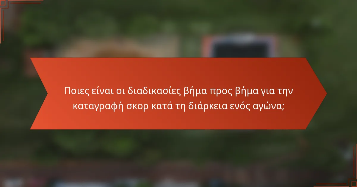 Ποιες είναι οι διαδικασίες βήμα προς βήμα για την καταγραφή σκορ κατά τη διάρκεια ενός αγώνα;