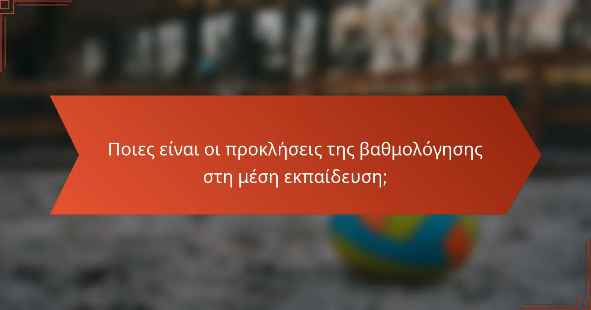 Ποιες είναι οι προκλήσεις της βαθμολόγησης στη μέση εκπαίδευση;