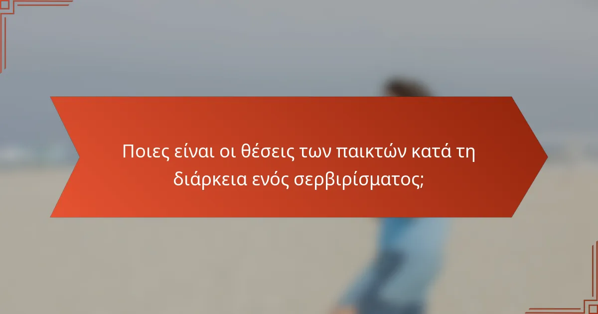 Ποιες είναι οι θέσεις των παικτών κατά τη διάρκεια ενός σερβιρίσματος;