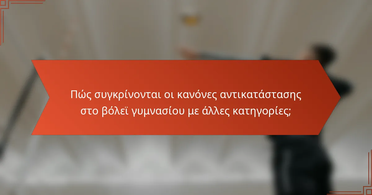 Πώς συγκρίνονται οι κανόνες αντικατάστασης στο βόλεϊ γυμνασίου με άλλες κατηγορίες;